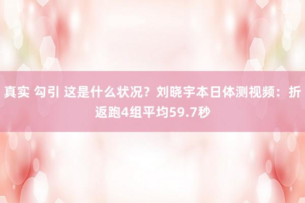 真实 勾引 这是什么状况?刘晓宇本日体测视频:折返跑4组平均59.7秒