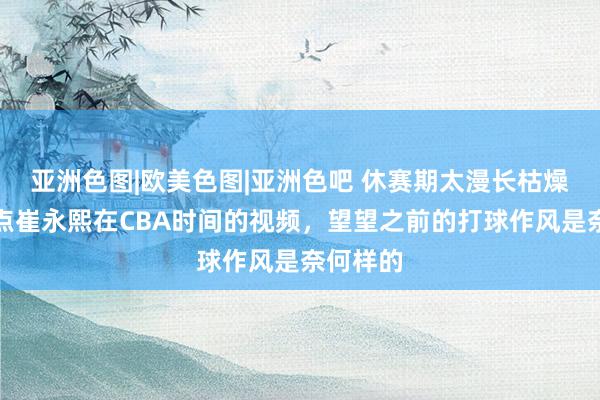 亚洲色图|欧美色图|亚洲色吧 休赛期太漫长枯燥了,发点崔永熙在CBA时间的视频,望望之前的打球作风是奈何样的