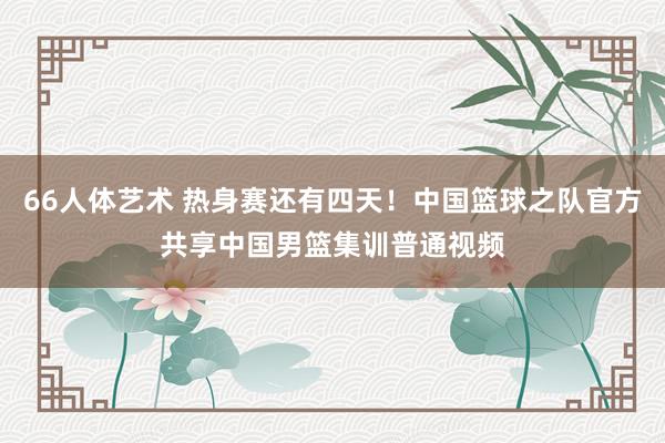 66人体艺术 热身赛还有四天！中国篮球之队官方共享中国男篮集训普通视频