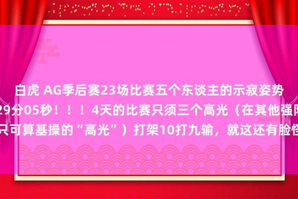白虎 AG季后赛23场比赛五个东谈主的示寂姿势被我剪出来了！总时长29分05秒！！！4天的比赛只须三个高光（在其他强队眼里只可算基操的“高光”）打架10打九输，就这还有脸怪圈?进了亦然给别东谈主送淘汰分！