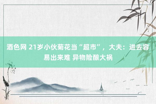 酒色网 21岁小伙菊花当“超市”，大夫：进去容易出来难 异物险酿大祸