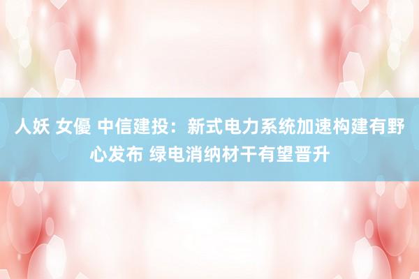 人妖 女優 中信建投：新式电力系统加速构建有野心发布 绿电消纳材干有望晋升
