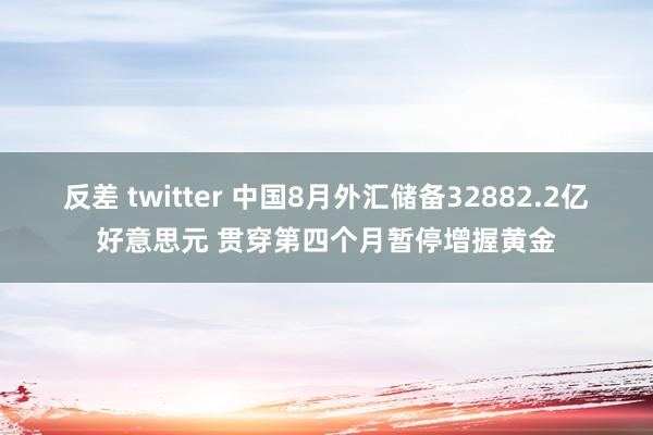 反差 twitter 中国8月外汇储备32882.2亿好意思元 贯穿第四个月暂停增握黄金