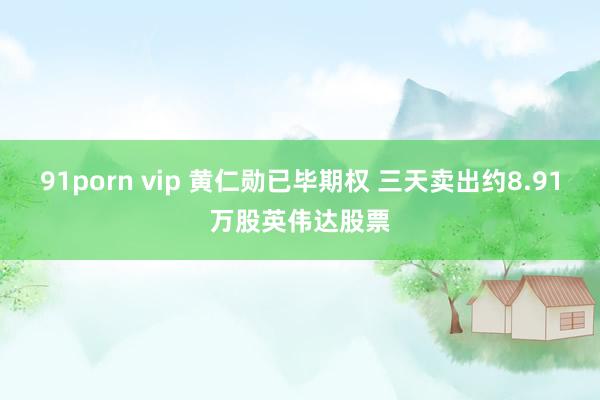 91porn vip 黄仁勋已毕期权 三天卖出约8.91万股英伟达股票