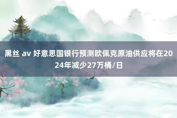 黑丝 av 好意思国银行预测欧佩克原油供应将在2024年减少27万桶/日