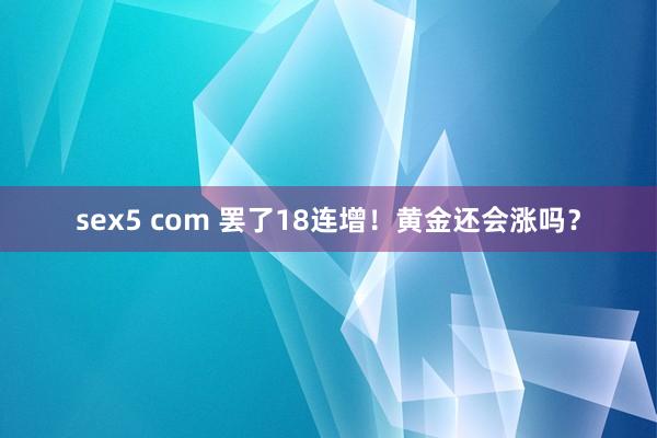 sex5 com 罢了18连增！黄金还会涨吗？