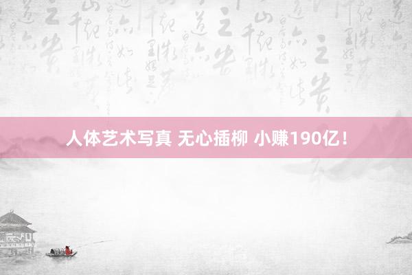 人体艺术写真 无心插柳 小赚190亿！