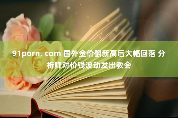 91porn. com 国外金价翻新高后大幅回落 分析师对价钱波动发出教会