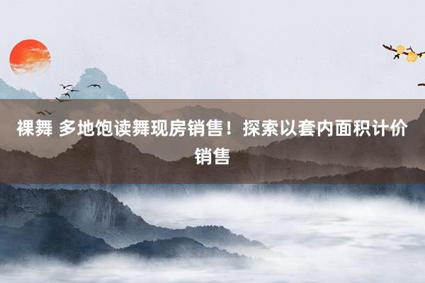 裸舞 多地饱读舞现房销售！探索以套内面积计价销售