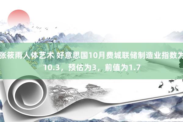 张筱雨人体艺术 好意思国10月费城联储制造业指数为10.3，预估为3，前值为1.7