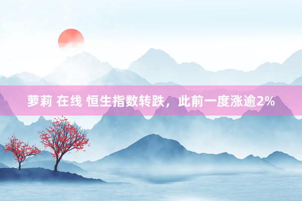 萝莉 在线 恒生指数转跌，此前一度涨逾2%