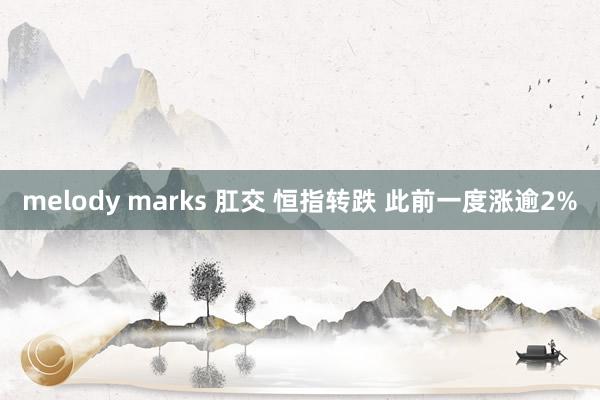 melody marks 肛交 恒指转跌 此前一度涨逾2%