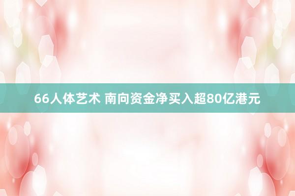 66人体艺术 南向资金净买入超80亿港元