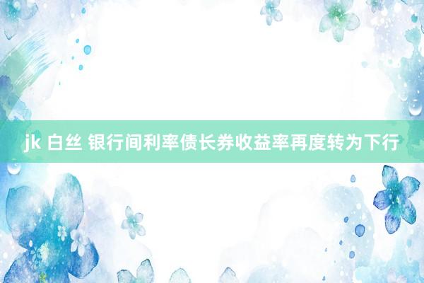 jk 白丝 银行间利率债长券收益率再度转为下行