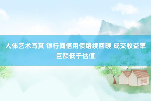 人体艺术写真 银行间信用债络续回暖 成交收益率巨额低于估值
