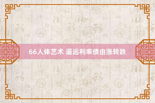 66人体艺术 遥远利率债由涨转跌