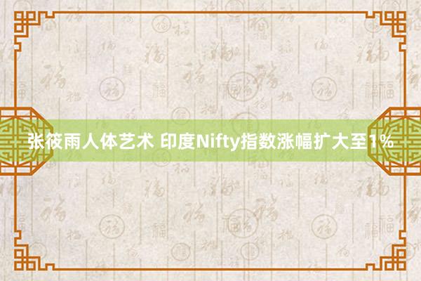 张筱雨人体艺术 印度Nifty指数涨幅扩大至1%