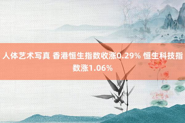 人体艺术写真 香港恒生指数收涨0.29% 恒生科技指数涨1.06%