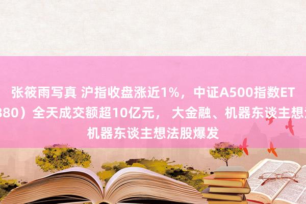 张筱雨写真 沪指收盘涨近1%，中证A500指数ETF（563880）全天成交额超10亿元， 大金融、机器东谈主想法股爆发