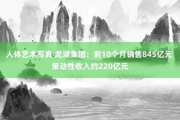 人体艺术写真 龙湖集团：前10个月销售845亿元 策动性收入约220亿元