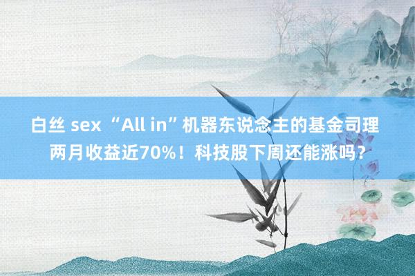 白丝 sex “All in”机器东说念主的基金司理 两月收益近70%！科技股下周还能涨吗？
