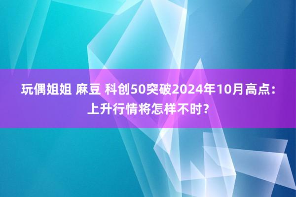 玩偶姐姐 麻豆 科创50突破2024年10月高点：上升行情将怎样不时？