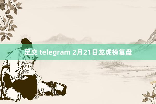 足交 telegram 2月21日龙虎榜复盘
