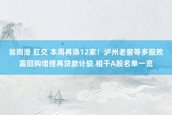 翁雨澄 肛交 本周再添12家！泸州老窖等多股败露回购增捏再贷款计较 相干A股名单一览