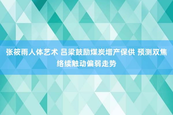 张筱雨人体艺术 吕梁鼓励煤炭增产保供 预测双焦络续触动偏弱走势
