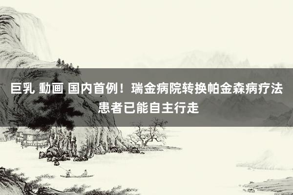 巨乳 動画 国内首例！瑞金病院转换帕金森病疗法 患者已能自主行走