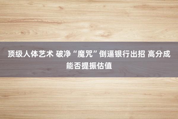 顶级人体艺术 破净“魔咒”倒逼银行出招 高分成能否提振估值