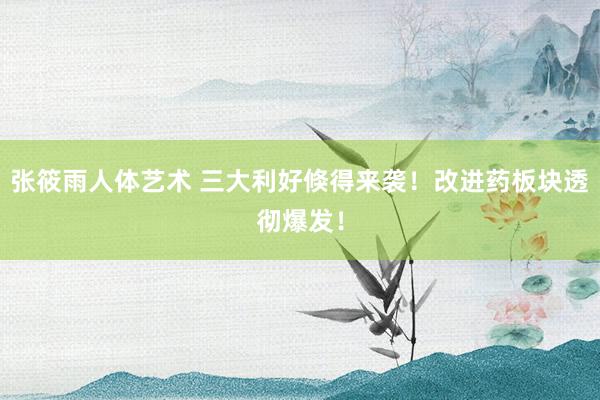 张筱雨人体艺术 三大利好倏得来袭！改进药板块透彻爆发！