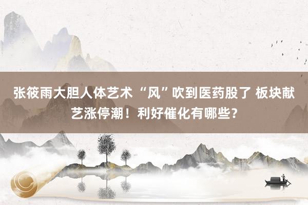 张筱雨大胆人体艺术 “风”吹到医药股了 板块献艺涨停潮！利好催化有哪些？