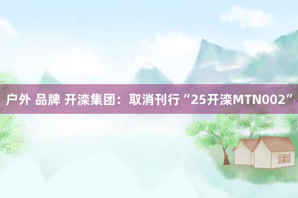 户外 品牌 开滦集团：取消刊行“25开滦MTN002”