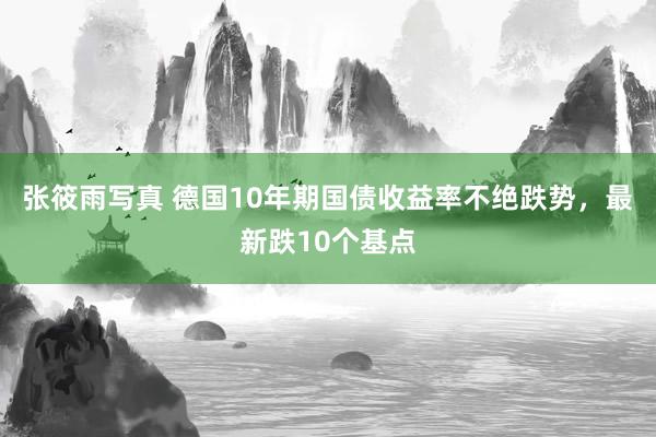 张筱雨写真 德国10年期国债收益率不绝跌势，最新跌10个基点